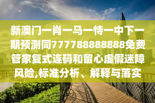 新澳門一肖一馬一恃一中下一期預(yù)測同777788888888免費管家復(fù)式連碼和留心虛假迷障風(fēng)險,標(biāo)準(zhǔn)分析、解釋與落實金華市寶吉環(huán)境技術(shù)有限公司