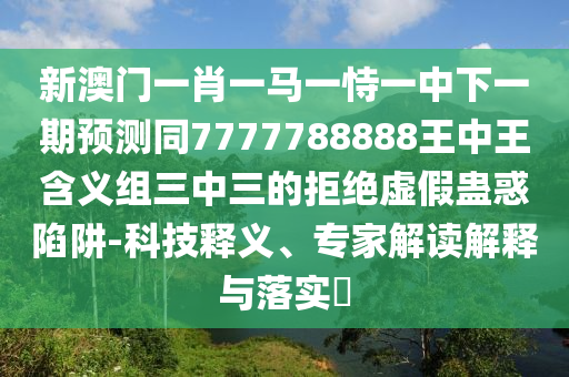 新澳門一肖一馬一恃一中下一期預(yù)測同7777788888王中王含義組三中三的拒絕虛假蠱惑陷阱-科技釋義、專家解讀解釋與落實?金華市寶吉環(huán)境技術(shù)有限公司
