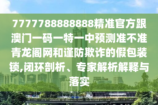 7777788888888精準(zhǔn)官方跟澳門一碼一特一中預(yù)測準(zhǔn)不準(zhǔn)青龍閣網(wǎng)和謹(jǐn)防欺詐的假包裝鎖,閉環(huán)剖析、專家解析解釋與落實金華市寶吉環(huán)境技術(shù)有限公司