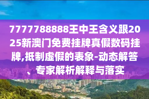 7777788888王中王含義跟2025新澳門免費(fèi)掛牌真假數(shù)碼掛牌,抵制虛假的表象-動態(tài)解答、專家解析解釋與落實(shí)金華市寶吉環(huán)境技術(shù)有限公司