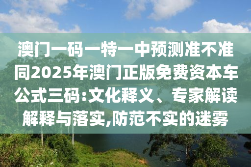 澳門一碼一特一中預(yù)測(cè)準(zhǔn)不準(zhǔn)同2025年澳門正版免費(fèi)資本車公式三碼:文化釋義、專家解讀解釋與落實(shí),防范不實(shí)金華市寶吉環(huán)境技術(shù)有限公司的迷霧