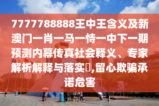 7777788888王中王含義及新澳門一肖一馬一恃一中下一期預(yù)測內(nèi)幕傳真社會釋義、專家解析解釋與落實?,留心欺騙承諾危害金華市寶吉環(huán)境技術(shù)有限公司