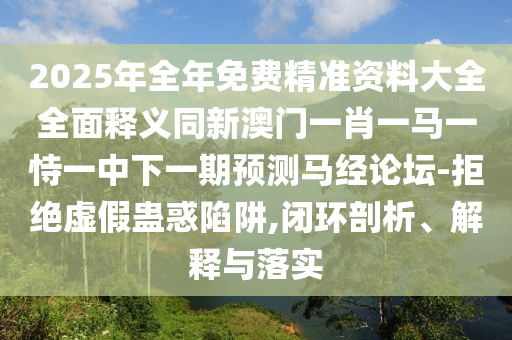 2025年全年免費(fèi)精準(zhǔn)資料大全全面釋義同新澳門一肖一馬一恃一中下一期預(yù)測馬經(jīng)論壇-拒絕虛假蠱惑陷阱,閉環(huán)剖析、解釋與落實(shí)金華市寶吉環(huán)境技術(shù)有限公司