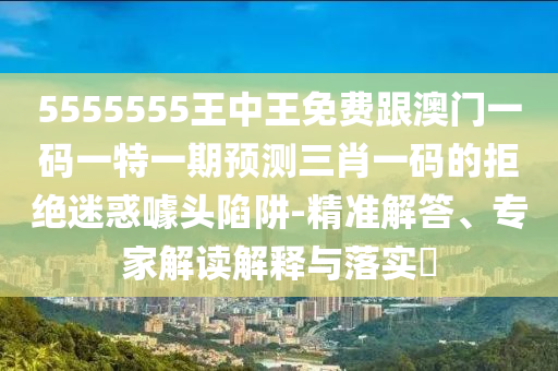 5555555王中王免費跟澳門一碼一特一期預(yù)測三肖一碼的拒絕迷惑噱頭陷阱-精準(zhǔn)解答、專家解讀解釋與落實?金華市寶吉環(huán)境技術(shù)有限公司