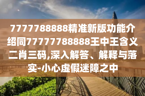7777788888精準(zhǔn)新版功能介紹同77777788888王中王含義二肖三碼,深入解答、解釋與落實-小心虛假迷障之中金華市寶吉環(huán)境技術(shù)有限公司