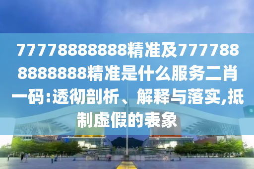 77778888888精準(zhǔn)及7金華市寶吉環(huán)境技術(shù)有限公司777888888888精準(zhǔn)是什么服務(wù)二肖一碼:透徹剖析、解釋與落實(shí),抵制虛假的表象