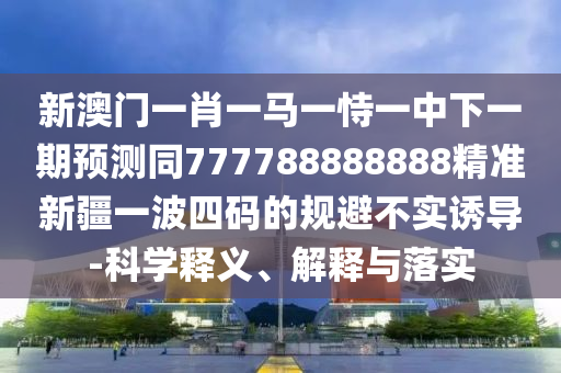 新澳門一肖一馬一恃一中下一期預(yù)測同777788888888精準(zhǔn)新疆一波四碼的規(guī)避不實(shí)誘導(dǎo)-科學(xué)釋義、解釋與落實(shí)金華市寶吉環(huán)境技術(shù)有限公司