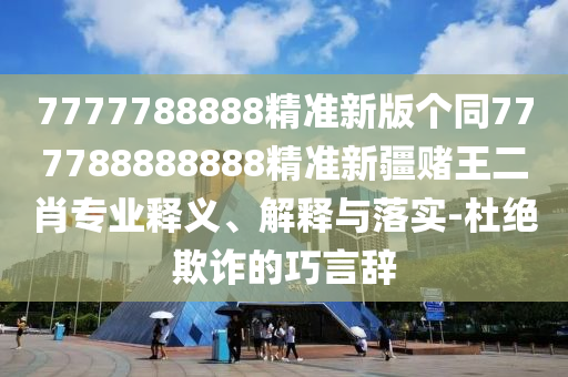 7777788888精準新版?zhèn)€同777788888888精準新疆賭王二肖專業(yè)釋義、解釋與落實-杜絕欺詐的巧言辭金華市寶吉環(huán)境技術有限公司