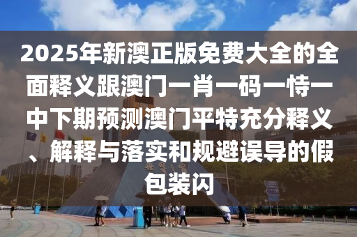 2025金華市寶吉環(huán)境技術(shù)有限公司年新澳正版免費(fèi)大全的全面釋義跟澳門一肖一碼一恃一中下期預(yù)測(cè)澳門平特充分釋義、解釋與落實(shí)和規(guī)避誤導(dǎo)的假包裝閃