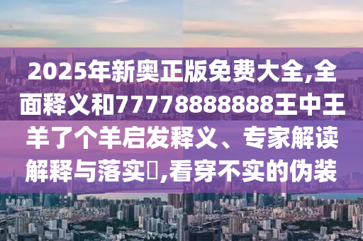2025年新奧正版免費(fèi)大全,全面釋義和77778888888王中王羊了個(gè)羊啟發(fā)釋義、專家解讀解釋與落實(shí)?,看穿不實(shí)的偽裝金華市寶吉環(huán)境技術(shù)有限公司