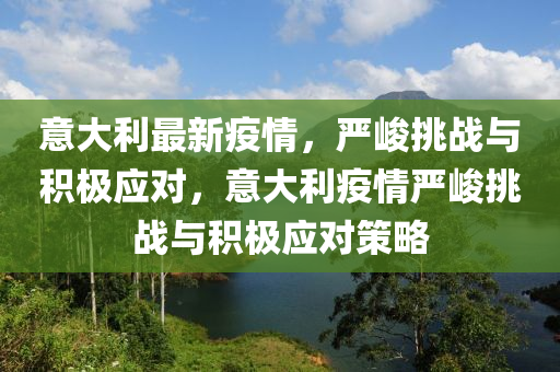 意大利最新疫情，嚴(yán)峻挑戰(zhàn)與積極應(yīng)對(duì)，意大利疫情嚴(yán)峻挑戰(zhàn)與積極應(yīng)對(duì)策略金華市寶吉環(huán)境技術(shù)有限公司