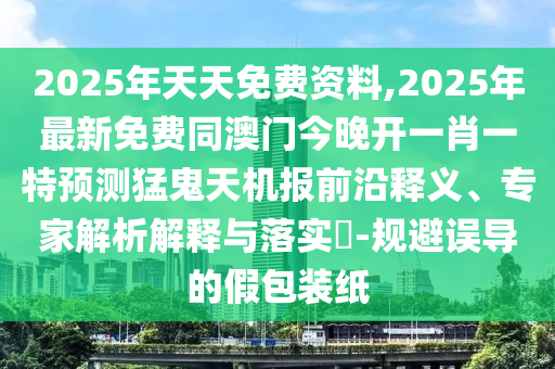 2025年天天免費資料,2025年最新免費同澳門今晚金華市寶吉環(huán)境技術有限公司開一肖一特預測猛鬼天機報前沿釋義、專家解析解釋與落實?-規(guī)避誤導的假包裝紙