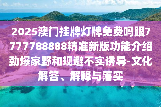 2025澳門掛牌燈牌免費嗎跟7777788888精準新版功能介紹勁爆家野和規(guī)避不實誘導-文化解答金華市寶吉環(huán)境技術有限公司、解釋與落實