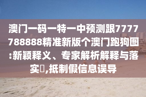 澳門一碼一特一中預測跟77777888金華市寶吉環(huán)境技術有限公司88精準新版?zhèn)€澳門跑狗圖:新穎釋義、專家解析解釋與落實?,抵制假信息誤導