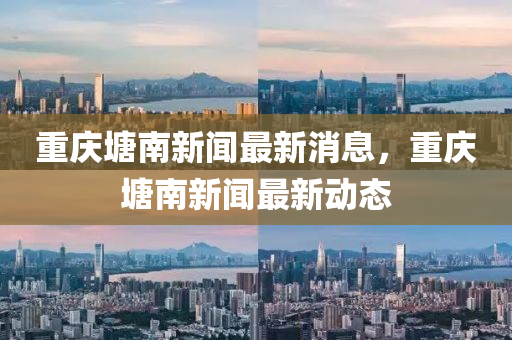 重慶塘南新聞最新消息，重慶塘南新聞最新動態(tài)金華市寶吉環(huán)境技術(shù)有限公司