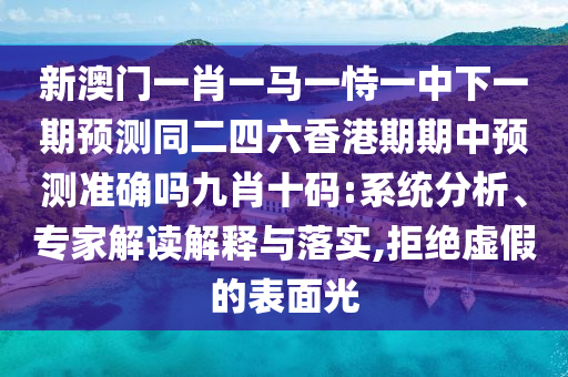新澳門一肖一馬一恃一中下一期預測同二四六金華市寶吉環(huán)境技術有限公司香港期期中預測準確嗎九肖十碼:系統(tǒng)分析、專家解讀解釋與落實,拒絕虛假的表面光