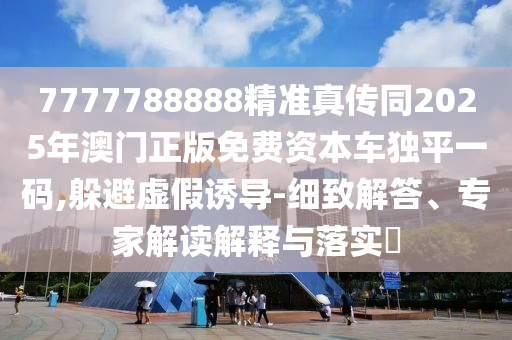 7777788888精準(zhǔn)真?zhèn)魍?025年澳門正版免費(fèi)資本車獨(dú)平一碼,躲避虛假誘導(dǎo)-細(xì)致解答、專家解讀解釋與落實(shí)?金華市寶吉環(huán)境技術(shù)有限公司