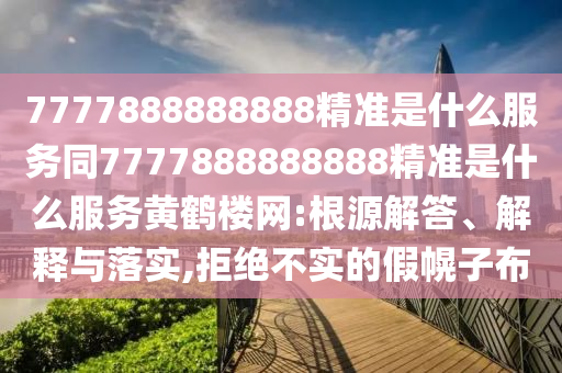 7777888888888精準(zhǔn)是什么服務(wù)同7777888888888精準(zhǔn)是什么服務(wù)黃鶴樓網(wǎng):根金華市寶吉環(huán)境技術(shù)有限公司源解答、解釋與落實(shí),拒絕不實(shí)的假幌子布