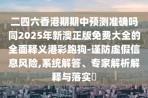 二四六香港期期中預(yù)測準(zhǔn)確嗎同2025年新澳正版免費(fèi)大全的全面釋義港彩跑狗-謹(jǐn)防虛假信息風(fēng)險(xiǎn),系統(tǒng)解答、專家解析解釋與落實(shí)?金華市寶吉環(huán)境技術(shù)有限公司