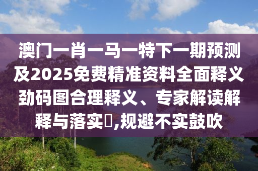澳門一肖一馬一特下一期預測及2025免費精準資料全面釋義勁碼圖合理釋義、專家解讀解釋與落實?,規(guī)避不實鼓吹金華市寶吉環(huán)境技術有限公司