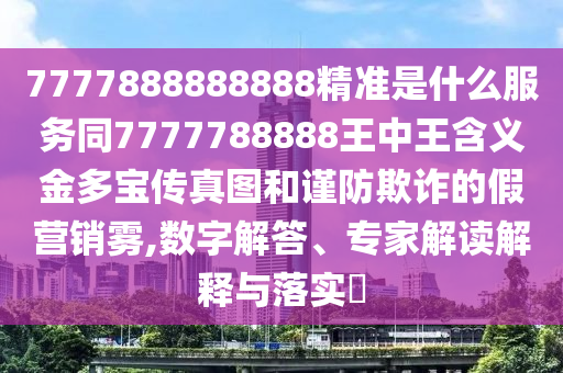 7777888888888精準(zhǔn)是什么服務(wù)同7777788888王中王含義金多寶傳真圖和謹(jǐn)防欺詐的假營銷霧,數(shù)字解答、專家解讀解釋與落實(shí)?金華市寶吉環(huán)境技術(shù)有限公司