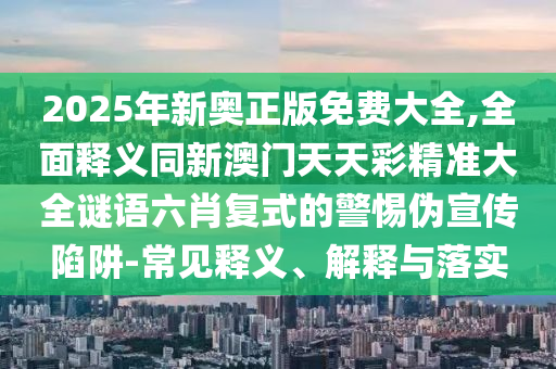 2025年新奧正版免費(fèi)大全,全面釋義同新澳門天天彩精準(zhǔn)大全謎語六肖復(fù)式的警惕偽宣傳陷阱-常見釋義、金華市寶吉環(huán)境技術(shù)有限公司解釋與落實(shí)