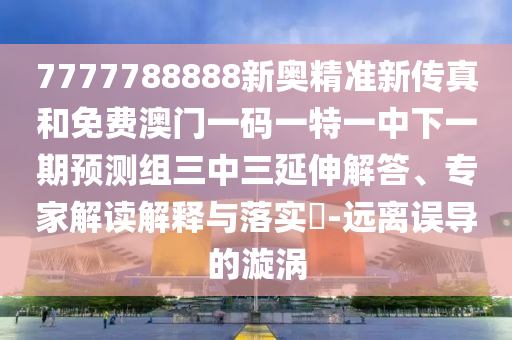 7777788888新奧精準新傳真和免費澳門一碼一特一中下一期預(yù)測組三中三延伸解答、專家解讀解釋與落實?-遠離誤導(dǎo)的漩渦金華市寶吉環(huán)境技術(shù)有限公司