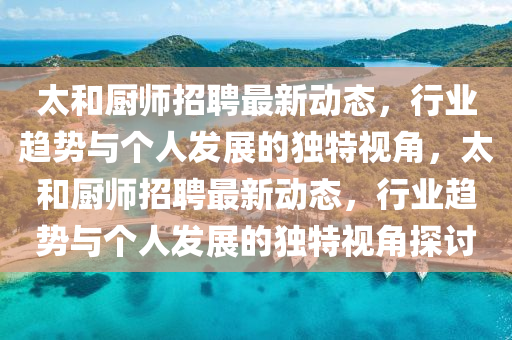 太和廚師招聘最新動(dòng)態(tài)，行業(yè)趨勢(shì)與個(gè)人發(fā)展的獨(dú)特視角，太和廚師招聘最新動(dòng)態(tài)，行業(yè)趨勢(shì)與個(gè)人發(fā)展的獨(dú)金華市寶吉環(huán)境技術(shù)有限公司特視角探討