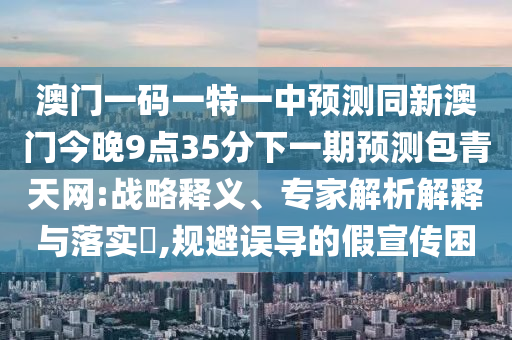 澳門(mén)一碼一特一中預(yù)測(cè)同新澳門(mén)今晚9點(diǎn)35分下一期預(yù)測(cè)包青天網(wǎng):戰(zhàn)略釋義、專(zhuān)家解析解釋與落實(shí)?,規(guī)避誤導(dǎo)的假宣傳困金華市寶吉環(huán)境技術(shù)有限公司