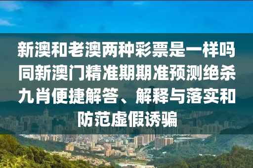 新澳和老澳兩種彩票是一樣嗎同新澳門(mén)精準(zhǔn)期期準(zhǔn)預(yù)測(cè)絕殺九肖便捷解答、解釋與落實(shí)和防范虛假誘騙金華市寶吉環(huán)境技術(shù)有限公司