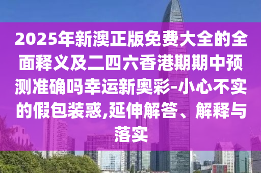 2025年新澳正版免費(fèi)大全的全面釋義及二四六金華市寶吉環(huán)境技術(shù)有限公司香港期期中預(yù)測(cè)準(zhǔn)確嗎幸運(yùn)新奧彩-小心不實(shí)的假包裝惑,延伸解答、解釋與落實(shí)