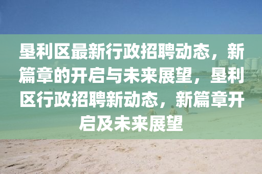 墾利區(qū)最新行政招聘動(dòng)態(tài)，新篇章的開(kāi)啟與未來(lái)展望，墾利區(qū)行政招聘新動(dòng)態(tài)，新篇章開(kāi)啟及未來(lái)展望金華市寶吉環(huán)境技術(shù)有限公司