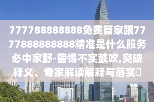 777788888888免費管家跟7777888888888精準是什么服金華市寶吉環(huán)境技術(shù)有限公司務(wù)必中家野-警惕不實鼓吹,突破釋義、專家解讀解釋與落實?