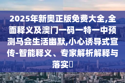 2025年新奧正版免費(fèi)大全,全面釋義及澳門一碼一特一中金華市寶吉環(huán)境技術(shù)有限公司預(yù)測(cè)馬會(huì)生活幽默,小心誘導(dǎo)式宣傳-智能釋義、專家解析解釋與落實(shí)?