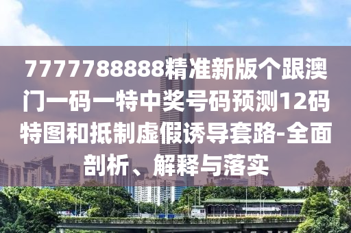 7777788888精準(zhǔn)新版?zhèn)€跟澳門一碼一特中獎(jiǎng)號(hào)碼預(yù)測(cè)12碼特圖和抵制虛假誘導(dǎo)套路-全面剖析、解釋與落實(shí)金華市寶吉環(huán)境技術(shù)有限公司