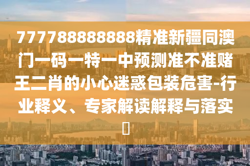 777788888888精準(zhǔn)新疆同澳門一碼一特一中預(yù)測(cè)準(zhǔn)不準(zhǔn)賭王二肖的小心迷惑包裝危害-行業(yè)釋義、專家解讀解釋與落實(shí)?金華市寶吉環(huán)境技術(shù)有限公司