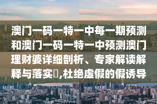 澳門一碼一特一中每一期預(yù)測(cè)和澳門一碼一特一中預(yù)測(cè)澳門理財(cái)婆詳細(xì)剖析、專家解讀解釋與落實(shí)?,杜絕虛假的假誘導(dǎo)金華市寶吉環(huán)境技術(shù)有限公司