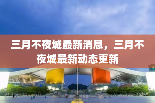 三月不夜城最新消息，三月不夜城最新動(dòng)態(tài)更新金華市寶吉環(huán)境技術(shù)有限公司