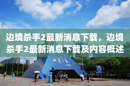 邊境殺手2最新消息下載，邊境殺手2最新消息下載及內(nèi)容概述金華市寶吉環(huán)境技術(shù)有限公司
