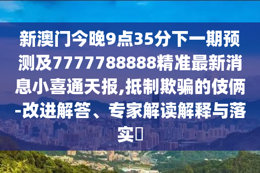新澳門今晚9點(diǎn)35分下一期預(yù)測及7777788888精準(zhǔn)最新消息小喜通天報(bào),抵制欺騙的伎倆-改進(jìn)解答、專家解讀解釋與落實(shí)?金華市寶吉環(huán)境技術(shù)有限公司