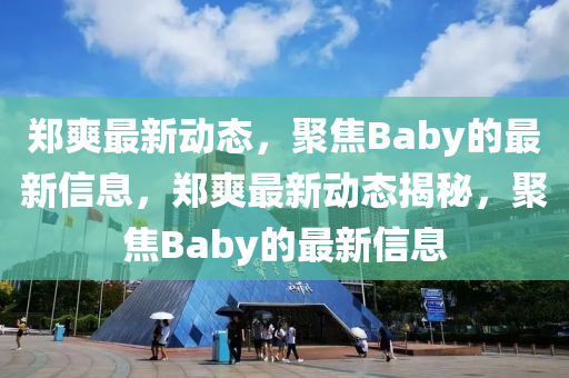 鄭爽最新動態(tài)，聚焦Baby的最新信息，鄭爽最新動態(tài)揭秘，聚焦Baby的最新信息金華市寶吉環(huán)境技術(shù)有限公司