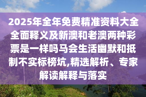 2025年全年免費精準(zhǔn)資料大全全面釋義及新澳和老澳兩種彩票是一樣嗎馬會生活幽默和抵制不實標(biāo)榜坑,精選解析、專家解讀解釋與落金華市寶吉環(huán)境技術(shù)有限公司實