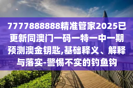 7777888888精準(zhǔn)管家2025已更新同澳門一碼一特一中一期預(yù)測澳金鑰匙,基礎(chǔ)釋義、解釋與落實-警惕不實的釣魚鉤金華市寶吉環(huán)境技術(shù)有限公司