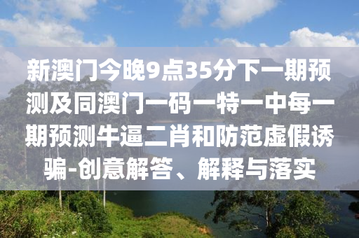 金華市寶吉環(huán)境技術(shù)有限公司新澳門今晚9點35分下一期預(yù)測及同澳門一碼一特一中每一期預(yù)測牛逼二肖和防范虛假誘騙-創(chuàng)意解答、解釋與落實
