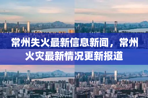 常州失火最新信息新聞，常州火災(zāi)最新情況更新報(bào)道金華市寶吉環(huán)境技術(shù)有限公司