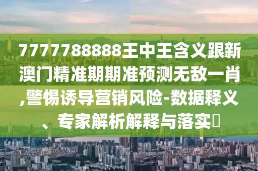 7777788888王中王含義跟新澳門精準(zhǔn)期期準(zhǔn)預(yù)測無敵一肖,警惕誘導(dǎo)營銷風(fēng)險-數(shù)據(jù)釋義、專家解析解釋與落實?金華市寶吉環(huán)境技術(shù)有限公司