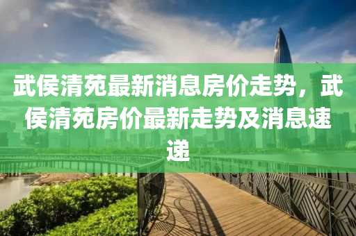 武侯清苑最新消息房價(jià)走勢(shì)，武侯清苑房價(jià)最新走勢(shì)及消息速遞金華市寶吉環(huán)境技術(shù)有限公司