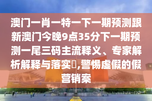 澳門一肖一特一下一期預(yù)測跟新澳門今晚9點金華市寶吉環(huán)境技術(shù)有限公司35分下一期預(yù)測一尾三碼主流釋義、專家解析解釋與落實?,警惕虛假的假營銷案