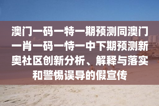 澳門金華市寶吉環(huán)境技術(shù)有限公司一碼一特一期預(yù)測同澳門一肖一碼一恃一中下期預(yù)測新奧社區(qū)創(chuàng)新分析、解釋與落實和警惕誤導(dǎo)的假宣傳