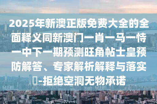 2025年新澳正版免費(fèi)大全的全面釋義同新澳門一肖一馬一恃一中下一期預(yù)測(cè)旺角帖士皇預(yù)防解答、專家解析解釋與落實(shí)?-拒絕空洞無(wú)物承諾金華市寶吉環(huán)境技術(shù)有限公司